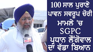 100 ਸਾਲ ਪੁਰਾਣੇ ਪਾਵਨ ਸਵਰੂਪ ਚੋਰੀ ਮਾਮਲੇ 'ਚ  SGPC ਪ੍ਰਧਾਨ ਲੌਂਗੋਵਾਲ ਦਾ ਵੱਡਾ ਬਿਆਨ