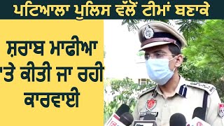 Patiala Police ਵੱਲੋਂ ਟੀਮਾਂ ਬਣਾਕੇ ਸ਼ਰਾਬ ਮਾਫੀਆ 'ਤੇ ਕੀਤੀ ਜਾ ਰਹੀ ਕਾਰਵਾਈ