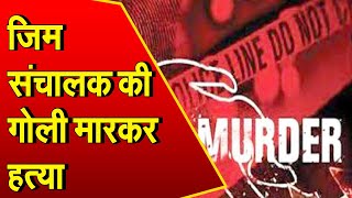 Bahadurgarh में देर रात जिम संचालक की गोली मारकर की हत्या