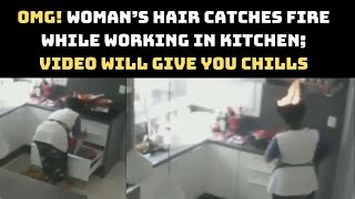OMG! Woman’s Hair Catches Fire While Working In Kitchen; Video Will Give You Chills | Catch News