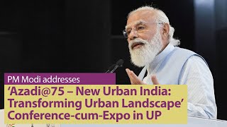 PM Modi addresses ‘Azadi@75 – New Urban India: Transforming Urban Landscape’ Conference-cum-Expo