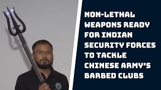 Non-Lethal Weapons Ready For Indian Security Forces To Tackle Chinese Army's Barbed Clubs