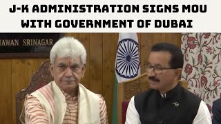 J-K Administration Signs MoU With Government Of Dubai For Development Projects | Catch News