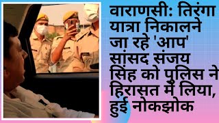 वाराणसी: तिरंगा यात्रा निकालने जा रहे 'आप' सांसद संजय सिंह को पुलिस ने हिरासत में लिया, हुई नोकझोक