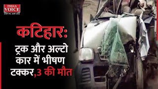 कटिहार: ट्रक और अल्टो कार में भीषण टक्कर, 3 की मौत : Indiavoice news