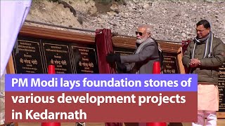 PM Modi lays foundation stones & dedicates to the Nation various development projects in Kedarnath