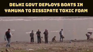 Delhi Govt Deploys Boats In Yamuna To Dissipate Toxic Foam | Catch News