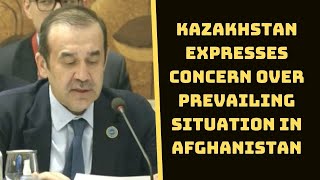 Kazakhstan Expresses Concern Over Prevailing Situation In Afghanistan | Catch News