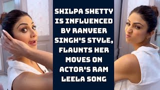 Shilpa Shetty Is Influenced By Ranveer Singh's Style, Flaunts Her Moves On Actor's Ram Leela Song