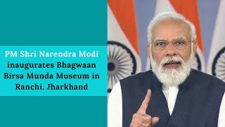PM Shri Narendra Modi inaugurates Bhagwaan Birsa Munda Museum in Ranchi, Jharkhand