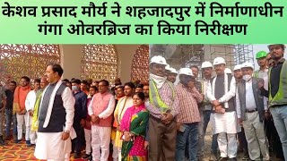 केशव प्रसाद मौर्य ने शहजादपुर में निर्माणाधीन गंगा ओवरब्रिज का किया निरीक्षण