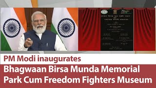 PM Modi inaugurates Bhagwaan Birsa Munda Memorial Park Cum Freedom Fighters Museum in Jharkhand |PMO