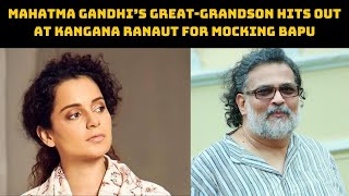 Mahatma Gandhi’s Great-Grandson Hits Out At Kangana Ranaut For Mocking Bapu | Catch News