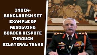 India-Bangladesh Set Example Of Resolving Border Dispute Through Bilateral Talks: Army Chief