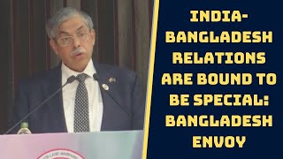 India-Bangladesh Relations Are Bound To Be Special: Bangladesh Envoy | Catch News