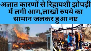 अज्ञात कारणों से रिहायशी झोपड़ी में लगी आग,लाखों रुपये का सामान जलकर हुआ नष्ट