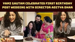 Yami Gautam Celebrates First Birthday Post Wedding With Director Aditya Dhar | Catch News