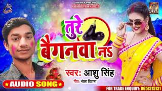 तुरे बैगनवा नs - Ashu Singh - Ture Baiganwa Na - Bhojpuri Superhit Holi Songs 2020
