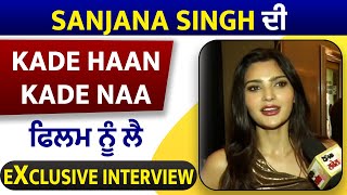 Exclusive: Sanjana Singh ਦੀ Kade Haan Kade Naa ਫਿਲਮ ਨੂੰ ਲੈ Exclusive Interview