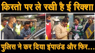 ई-रिक्शा वालों पर पुलिस का शिकंजा, अवैध गाड़ियों पर कोई कार्यवाही नही, रिक्शा वाला जोड़ता रहा हाथ...