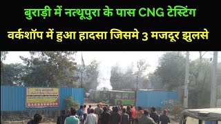 दिल्ली के बुराड़ी में नत्थूपुरा के पास CNG टेस्टिंग वर्कशॉप में हुआ हादसा जिसमे 3 मजदूर झुलसे
