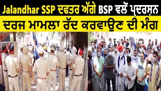 Jalandhar SSP ਦਫਤਰ ਅੱਗੇ BSP ਵਲੋਂ ਪ੍ਰਦਰਸ਼ਨ, ਦਰਜ ਮਾਮਲਾ ਰੱਦ ਕਰਵਾਉਣ ਦੀ ਮੰਗ