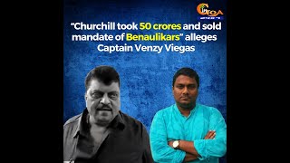“Churchill took 50 crores and sold mandate of Benaulikars” alleges Captain Venzy Viegas
