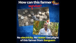 How can this farmer survive? No electricity, No water! Sad plight of this farmer from Sanguem