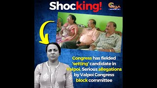 "Congress has fielded 'setting' candidate in Valpoi". Serious allegations by Valpoi Congress