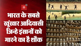 भारत के सबसे खूंखार आदिवासी जिन्हे इंसानों को मारने का है शौक