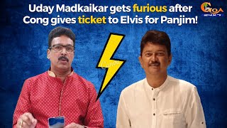 Uday Madkaikar gets furious after Cong gives ticket to Elvis for Panjim!