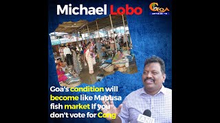 "Goa's condition will become like Mapusa fish market".  If you don't vote for Cong : Michael Lobo