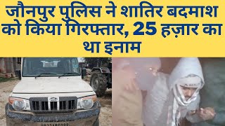 जौनपुर पुलिस ने शातिर बदमाश को किया गिरफ्तार, 25 हज़ार का था इनाम