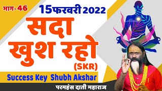 SKR 46, 15 फरवरी 2022 || सदा खुश रहो || Success Key || Shubh Akshar || Daati Ji Maharaj