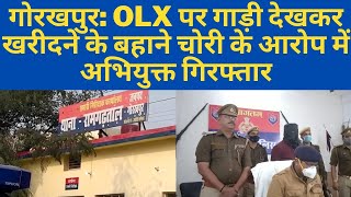गोरखपुर: OLX पर गाड़ी देखकर खरीदने के बहाने चोरी के आरोप में अभियुक्त गिरफ्तार