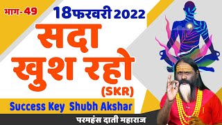 SKR 49, 18 फरवरी 2022 || सदा खुश रहो || Success Key || Shubh Akshar || Daati Ji Maharaj