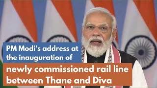 PM Modi's address at the inauguration of newly commissioned rail line between Thane and Diva | PMO