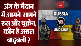 जंग के मैदान में आमने-सामने रूस और यूक्रेन, कौन कितना बलशाली ?