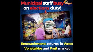 Municipal staff busy on elections duty! Encroachments returns  in Vasco Vegetables and Fruit market