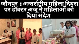 जौनपुर  : अन्तर्राष्ट्रीय महिला दिवस पर डॉक्टर अजू ने महिलाओं को दिया संदेश