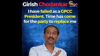 I have failed as a GPCC President.Time has come for the party to replace me : Girish Chodankar