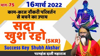 SKR 75, 16 मार्च 2022 || सदा खुश रहो || Success Key || Shubh Akshar || Daati Ji Maharaj