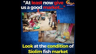 "At least now give us a good market...." Look at the condition of Siolim fish market