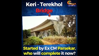 Keri-Terekhol Bridge. Started by Ex CM Parsekar, who will complete it now?