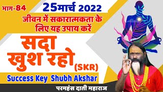 SKR 84, 25 मार्च 2022 || सदा खुश रहो || Success Key || Shubh Akshar || Daati Ji Maharaj