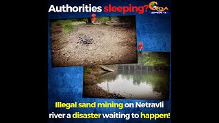 Authorities sleeping? Illegal sand mining on Netravli river a disaster waiting to happen!