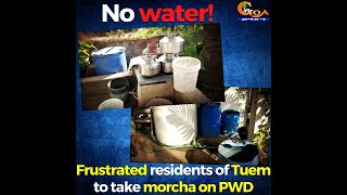Frustrated residents of Tuem to take morcha on PWD. They are not receiving a single drop of water!