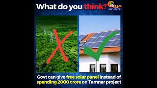 Instead of spending 2k cr on Tamnar project. Govt can give free solar panel to all Goans