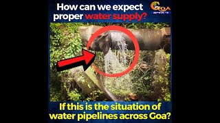 How can we expect proper water supply? If this is the situation of water pipelines across Goa?