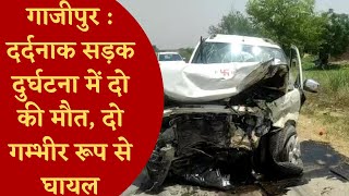 गाजीपुर : दर्दनाक सड़क दुर्घटना में दो की मौत, दो गम्भीर रूप से घायल